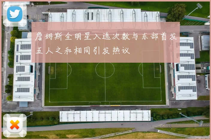 詹姆斯全明星入选次数与东部首发五人之和相同引发热议