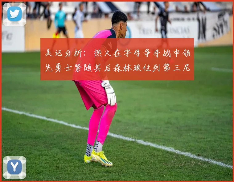 美记分析：热火在字母争夺战中领先勇士紧随其后森林狼位列第三尼克斯处于最后位置