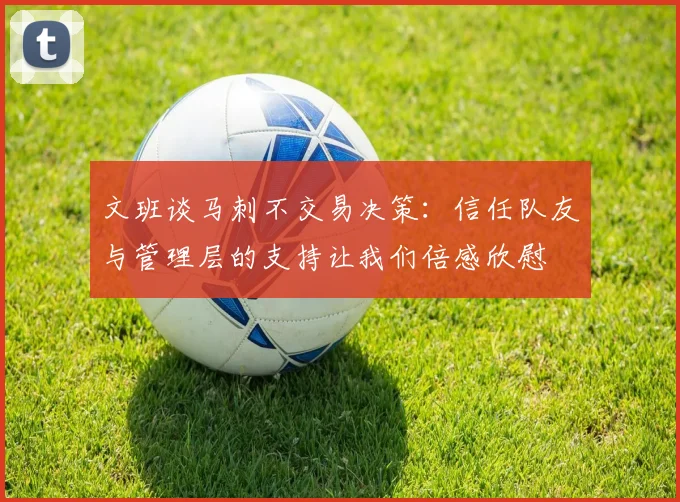 文班谈马刺不交易决策：信任队友与管理层的支持让我们倍感欣慰