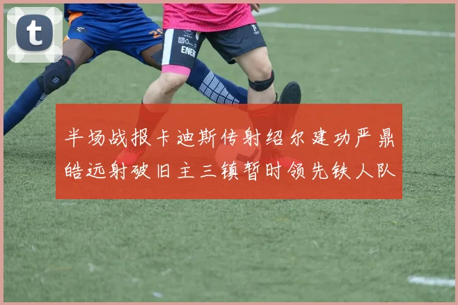 半场战报卡迪斯传射绍尔建功严鼎皓远射破旧主三镇暂时领先铁人队
