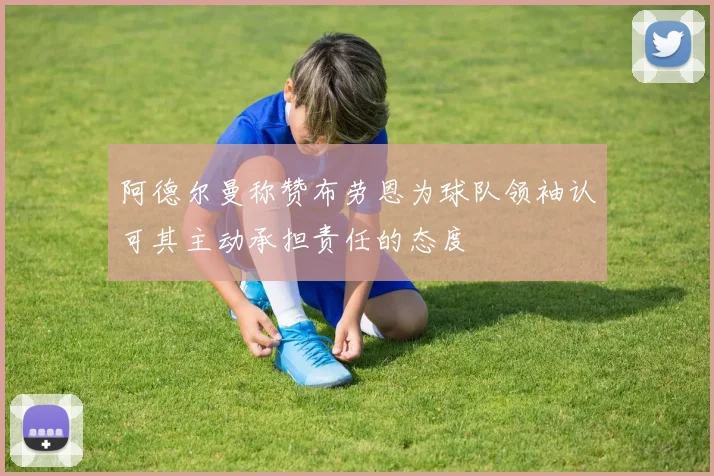 阿德尔曼称赞布劳恩为球队领袖认可其主动承担责任的态度