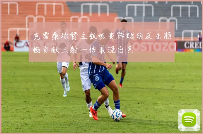克雷桑称赞主教练变阵聪明反击顺畅贡献三射一传表现出色