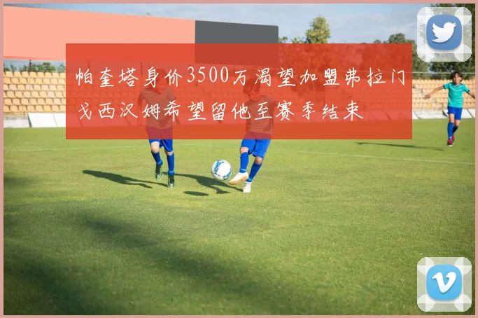 帕奎塔身价3500万渴望加盟弗拉门戈西汉姆希望留他至赛季结束
