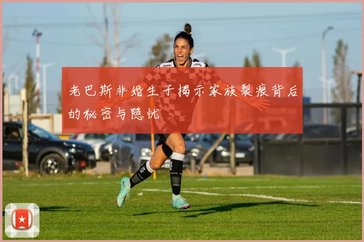 老巴斯非婚生子揭示家族裂痕背后的秘密与隐忧