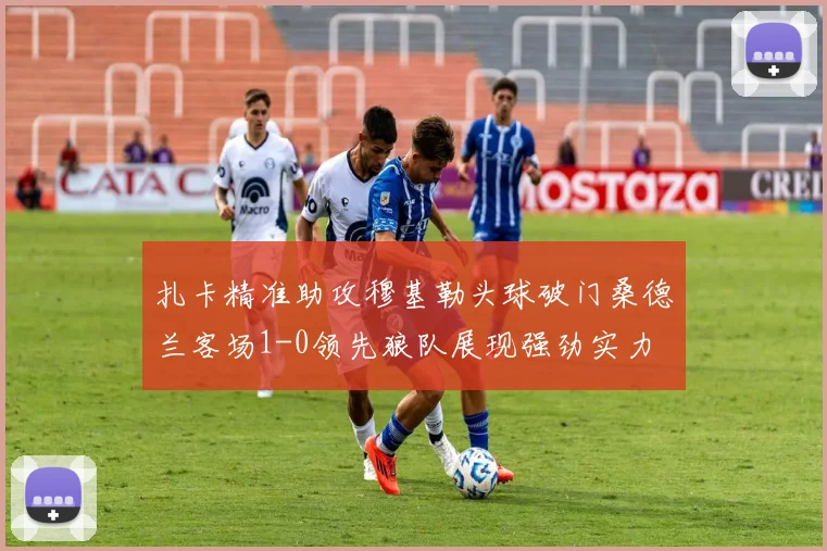 扎卡精准助攻穆基勒头球破门桑德兰客场1-0领先狼队展现强劲实力