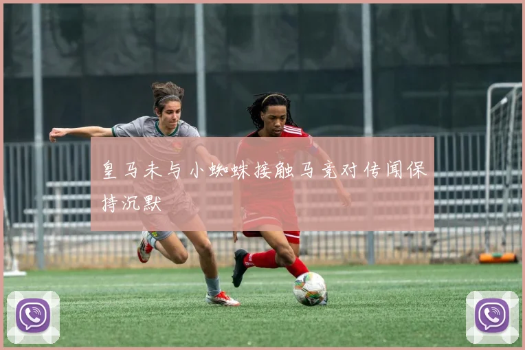 皇马未与小蜘蛛接触马竞对传闻保持沉默