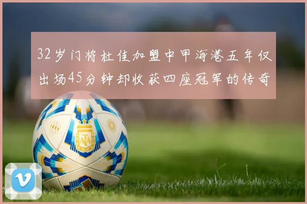 32岁门将杜佳加盟中甲海港五年仅出场45分钟却收获四座冠军的传奇经历