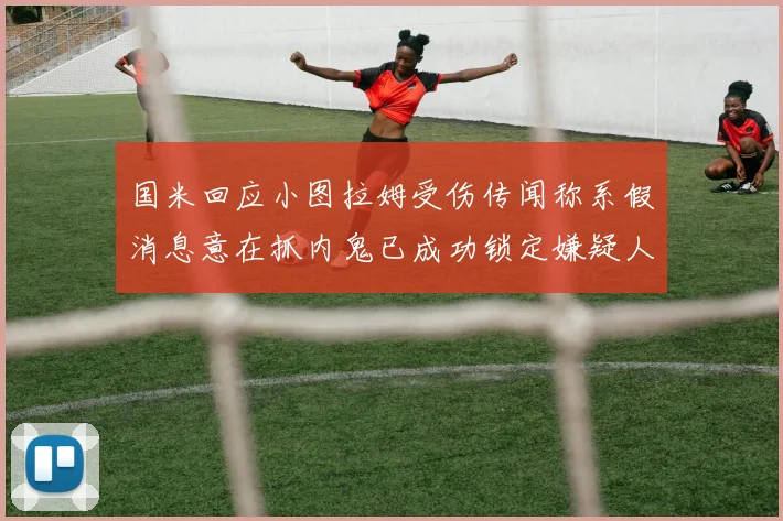 国米回应小图拉姆受伤传闻称系假消息意在抓内鬼已成功锁定嫌疑人