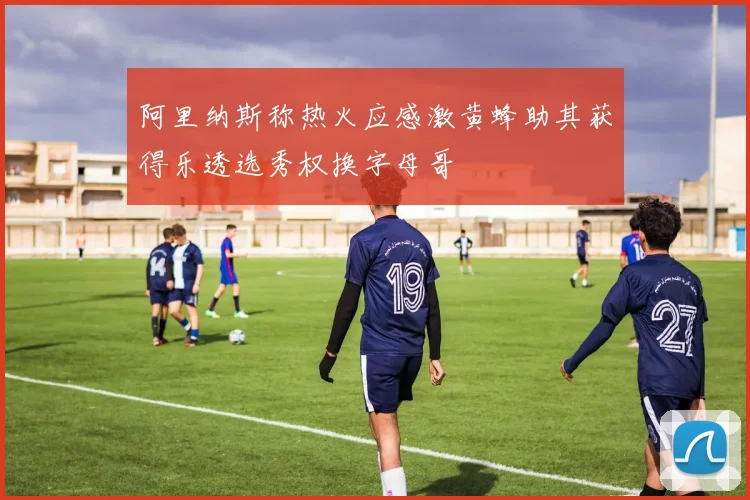 阿里纳斯称热火应感激黄蜂助其获得乐透选秀权换字母哥