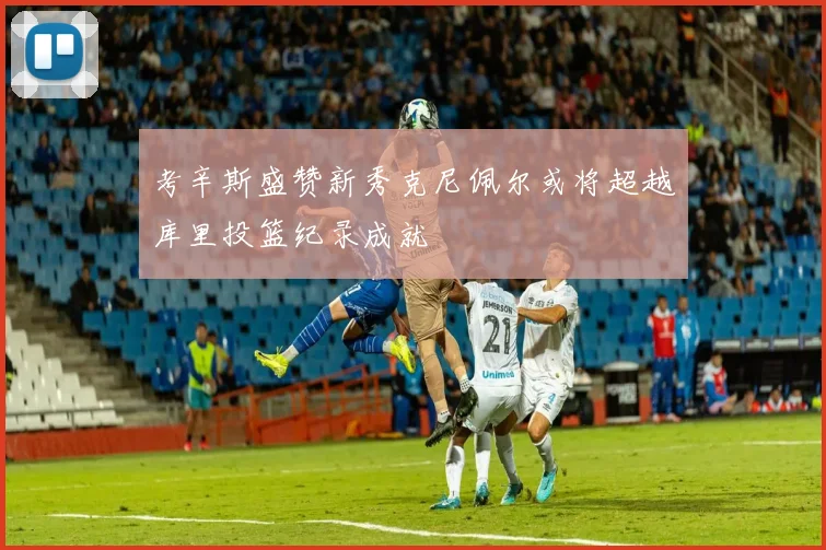 考辛斯盛赞新秀克尼佩尔或将超越库里投篮纪录成就