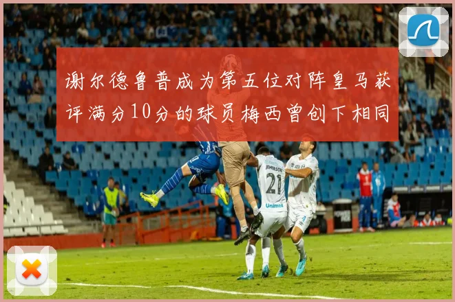 谢尔德鲁普成为第五位对阵皇马获评满分10分的球员梅西曾创下相同成就