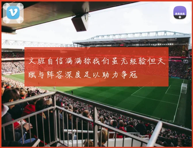 文班自信满满称我们虽无经验但天赋与阵容深度足以助力争冠