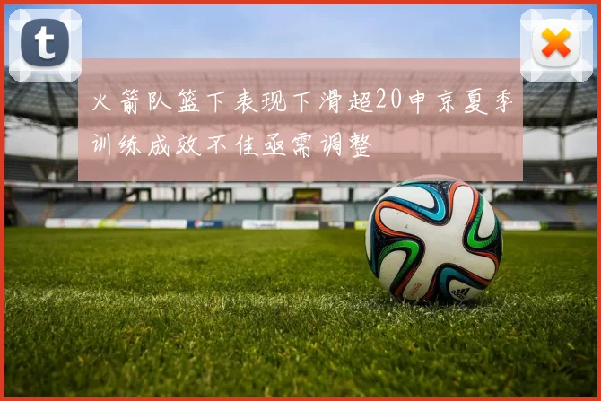 火箭队篮下表现下滑超20申京夏季训练成效不佳亟需调整