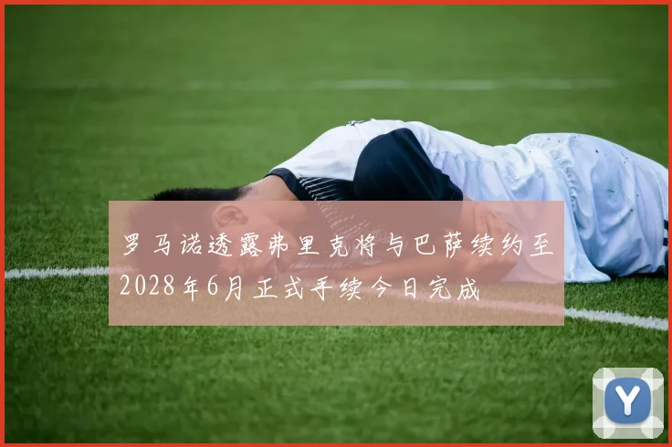 罗马诺透露弗里克将与巴萨续约至2028年6月正式手续今日完成