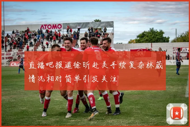 直播吧报道徐昕赴美手续复杂林葳情况相对简单引发关注