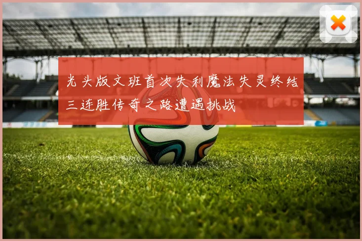 光头版文班首次失利魔法失灵终结三连胜传奇之路遭遇挑战