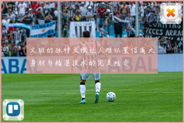 文班的独特天赋让人难以置信高大身材与精湛技术的完美结合