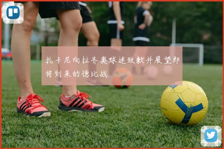 扎卡尼向拉齐奥球迷致歉并展望即将到来的德比战