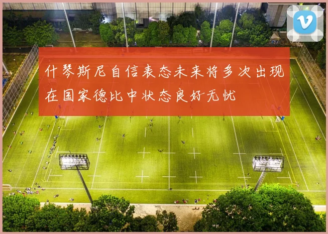 什琴斯尼自信表态未来将多次出现在国家德比中状态良好无忧