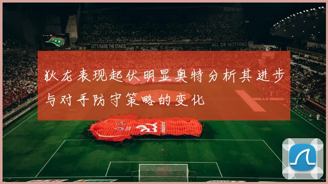 狄龙表现起伏明显奥特分析其进步与对手防守策略的变化