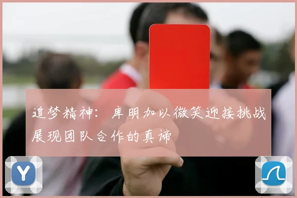 追梦精神：库明加以微笑迎接挑战展现团队合作的真谛